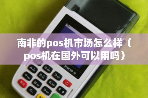 南非的pos機市場怎么樣（pos機在國外可以用嗎）